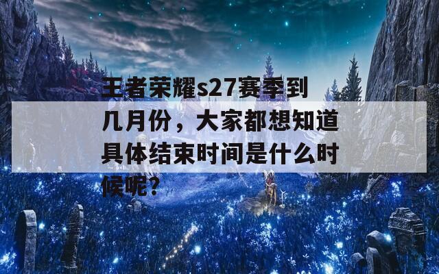 王者荣耀s27赛季到几月份，大家都想知道具体结束时间是什么时候呢？