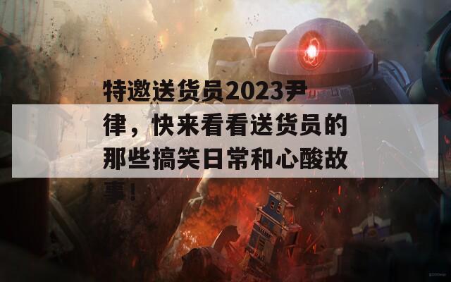 特邀送货员2023尹律，快来看看送货员的那些搞笑日常和心酸故事！