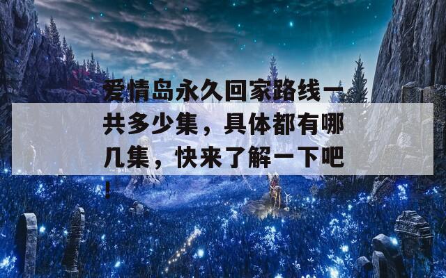 爱情岛永久回家路线一共多少集，具体都有哪几集，快来了解一下吧！