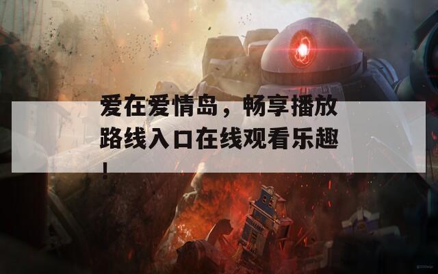 爱在爱情岛，畅享播放路线入口在线观看乐趣！