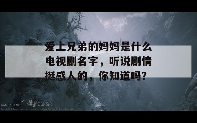 爱上兄弟的妈妈是什么电视剧名字，听说剧情挺感人的，你知道吗？