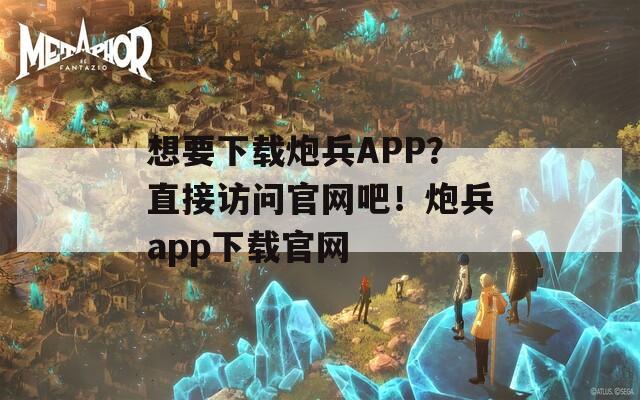 想要下载炮兵APP？直接访问官网吧！炮兵app下载官网