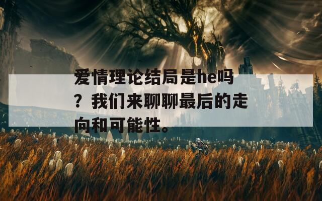 爱情理论结局是he吗？我们来聊聊最后的走向和可能性。