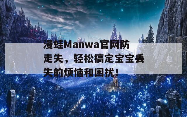 漫蛙Manwa官网防走失，轻松搞定宝宝丢失的烦恼和困扰！