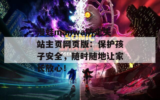 漫蛙manwa防走失站主页网页版：保护孩子安全，随时随地让家长放心！