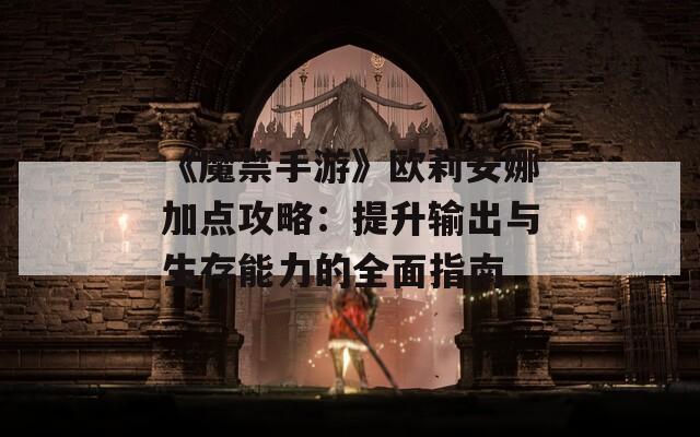 《魔禁手游》欧莉安娜加点攻略：提升输出与生存能力的全面指南