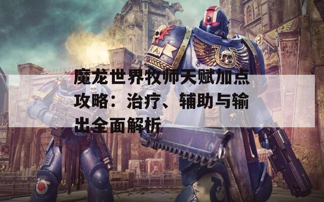 魔龙世界牧师天赋加点攻略：治疗、辅助与输出全面解析