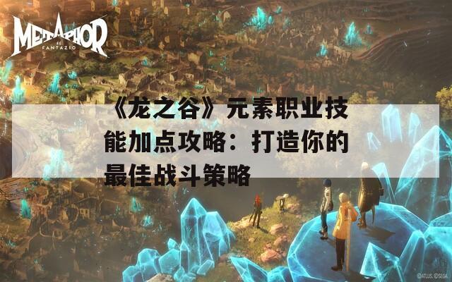 《龙之谷》元素职业技能加点攻略：打造你的最佳战斗策略