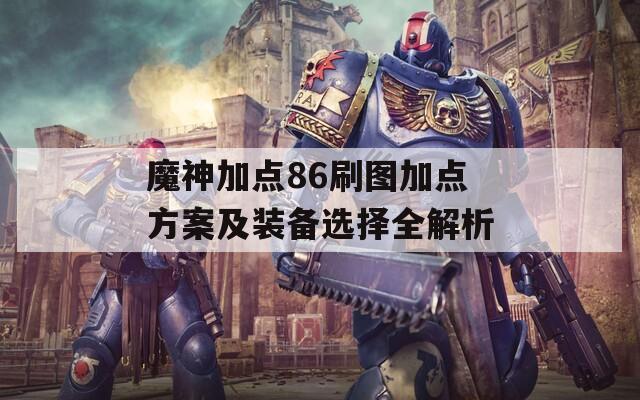 魔神加点86刷图加点方案及装备选择全解析