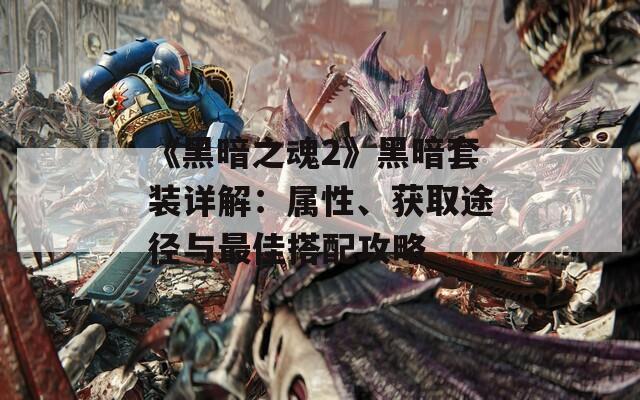 《黑暗之魂2》黑暗套装详解：属性、获取途径与最佳搭配攻略