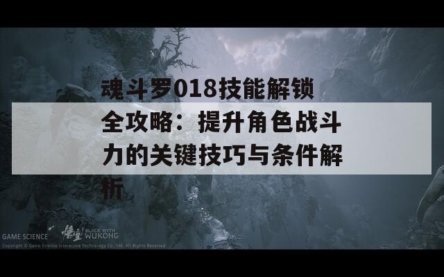 魂斗罗018技能解锁全攻略：提升角色战斗力的关键技巧与条件解析