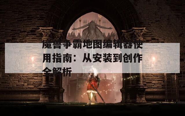 魔兽争霸地图编辑器使用指南：从安装到创作全解析