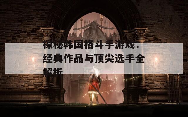 探秘韩国格斗手游戏：经典作品与顶尖选手全解析