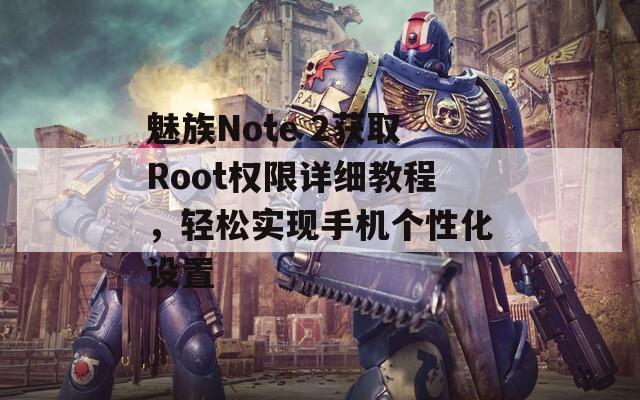 魅族Note 2获取Root权限详细教程，轻松实现手机个性化设置