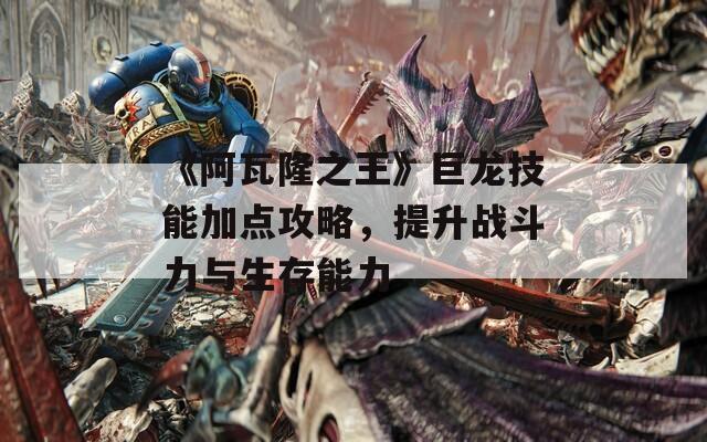 《阿瓦隆之王》巨龙技能加点攻略，提升战斗力与生存能力