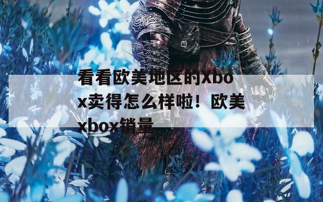 看看欧美地区的Xbox卖得怎么样啦！欧美xbox销量