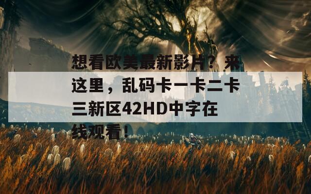 想看欧美最新影片？来这里，乱码卡一卡二卡三新区42HD中字在线观看！