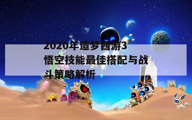 2020年造梦西游3悟空技能最佳搭配与战斗策略解析