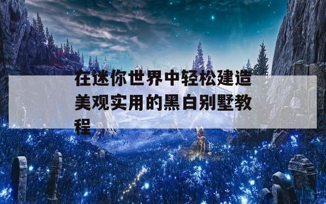 在迷你世界中轻松建造美观实用的黑白别墅教程