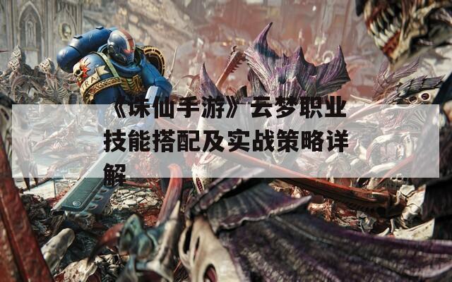 《诛仙手游》云梦职业技能搭配及实战策略详解