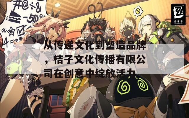 从传递文化到塑造品牌，桔子文化传播有限公司在创意中绽放活力