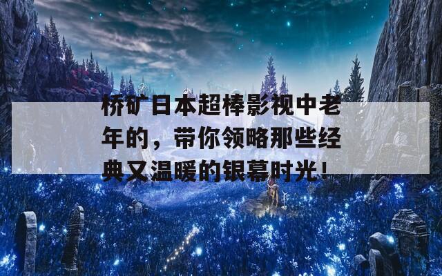 桥矿日本超棒影视中老年的，带你领略那些经典又温暖的银幕时光！