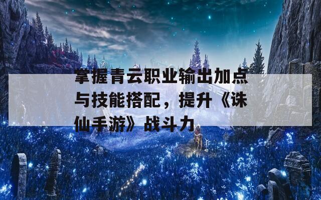 掌握青云职业输出加点与技能搭配，提升《诛仙手游》战斗力