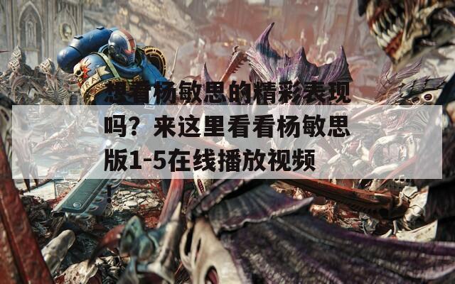 想看杨敏思的精彩表现吗？来这里看看杨敏思版1-5在线播放视频！