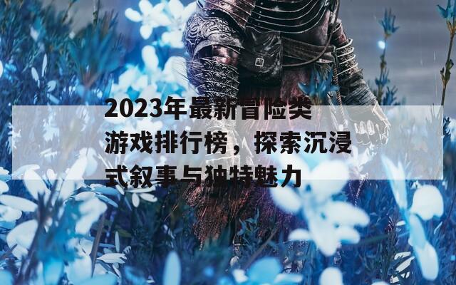 2023年最新冒险类游戏排行榜，探索沉浸式叙事与独特魅力