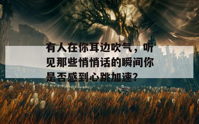 有人在你耳边吹气，听见那些悄悄话的瞬间你是否感到心跳加速？