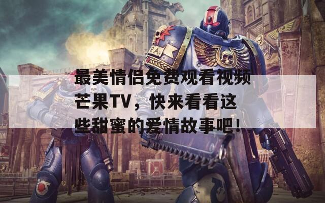 最美情侣免费观看视频芒果TV，快来看看这些甜蜜的爱情故事吧！