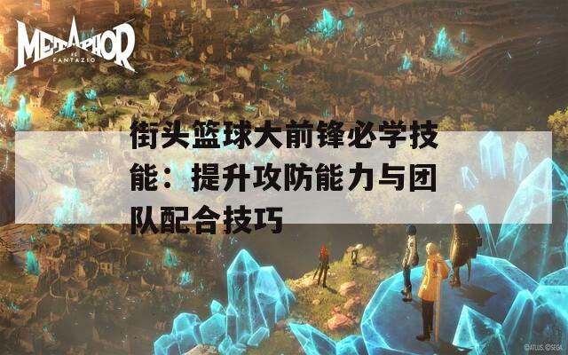 街头篮球大前锋必学技能：提升攻防能力与团队配合技巧