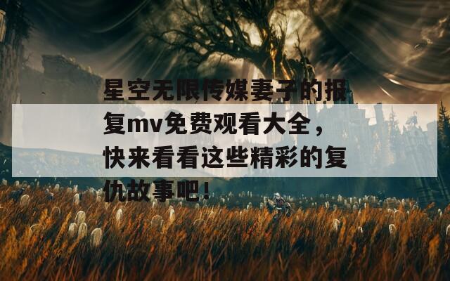 星空无限传媒妻子的报复mv免费观看大全，快来看看这些精彩的复仇故事吧！