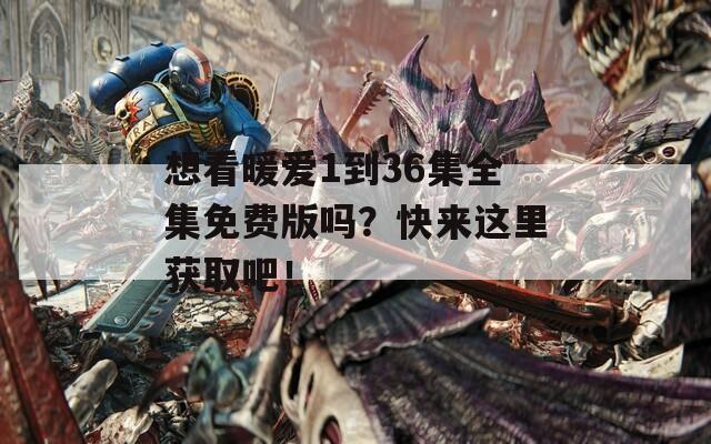 想看暖爱1到36集全集免费版吗？快来这里获取吧！