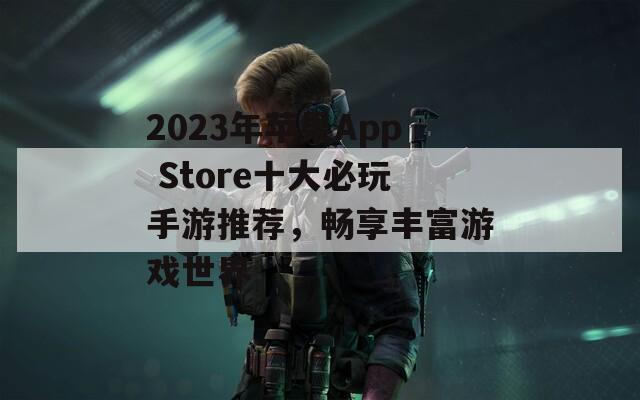 2023年苹果App Store十大必玩手游推荐，畅享丰富游戏世界