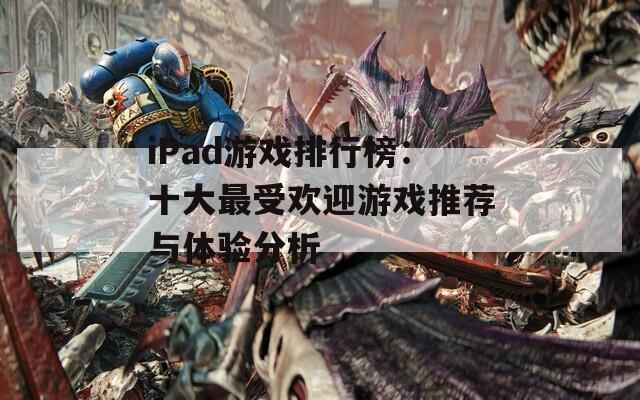 iPad游戏排行榜：十大最受欢迎游戏推荐与体验分析