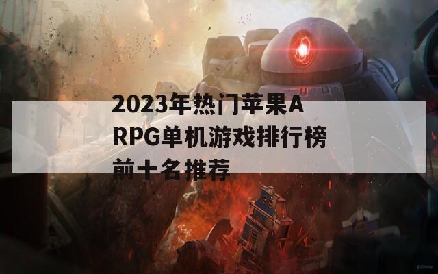 2023年热门苹果ARPG单机游戏排行榜前十名推荐