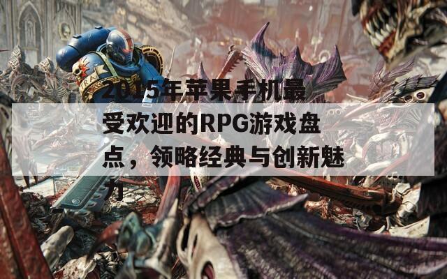 2015年苹果手机最受欢迎的RPG游戏盘点，领略经典与创新魅力