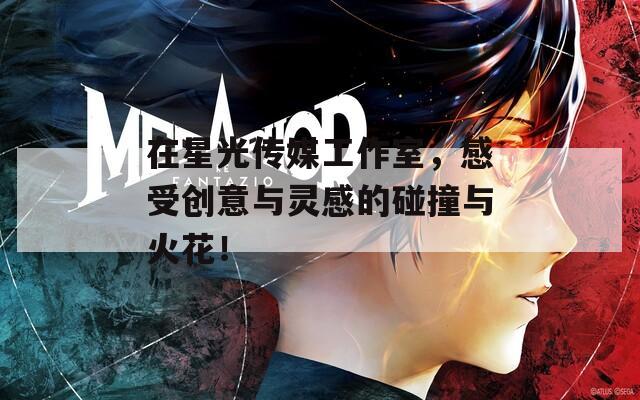 在星光传媒工作室，感受创意与灵感的碰撞与火花！