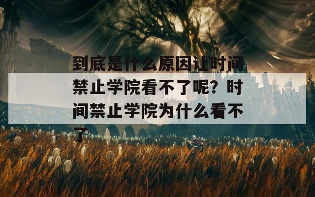 到底是什么原因让时间禁止学院看不了呢？时间禁止学院为什么看不了