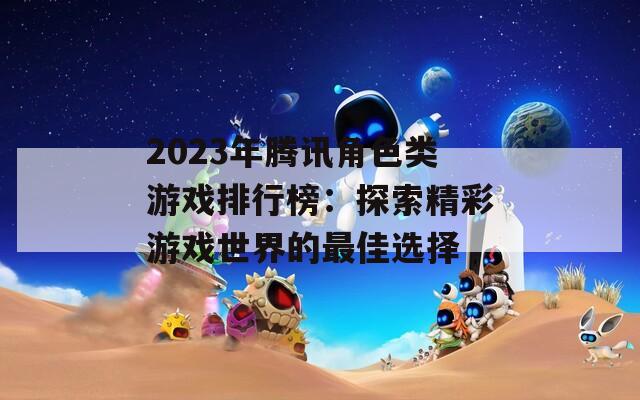 2023年腾讯角色类游戏排行榜：探索精彩游戏世界的最佳选择