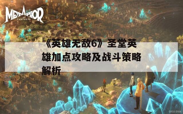 《英雄无敌6》圣堂英雄加点攻略及战斗策略解析