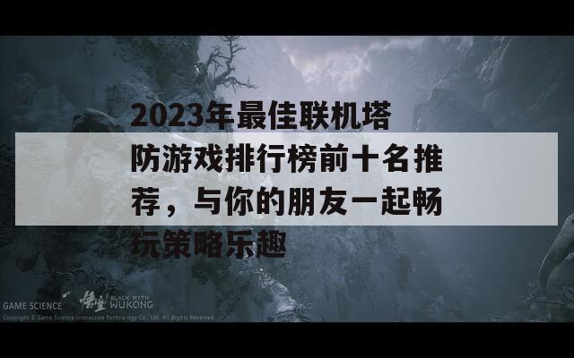 2023年最佳联机塔防游戏排行榜前十名推荐，与你的朋友一起畅玩策略乐趣