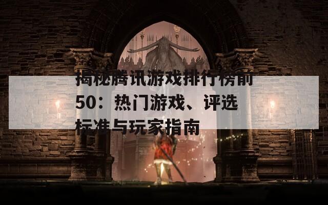 揭秘腾讯游戏排行榜前50：热门游戏、评选标准与玩家指南