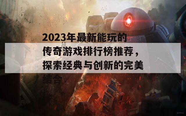 2023年最新能玩的传奇游戏排行榜推荐，探索经典与创新的完美结合