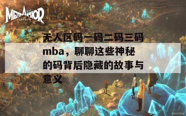 无人区码一码二码三码mba，聊聊这些神秘的码背后隐藏的故事与意义