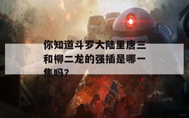 你知道斗罗大陆里唐三和柳二龙的强插是哪一集吗？