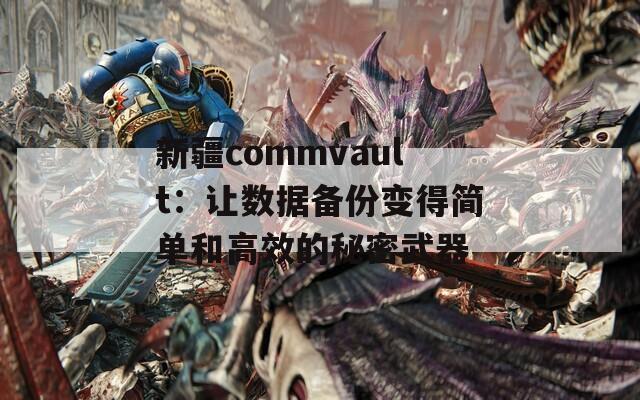 新疆commvault：让数据备份变得简单和高效的秘密武器