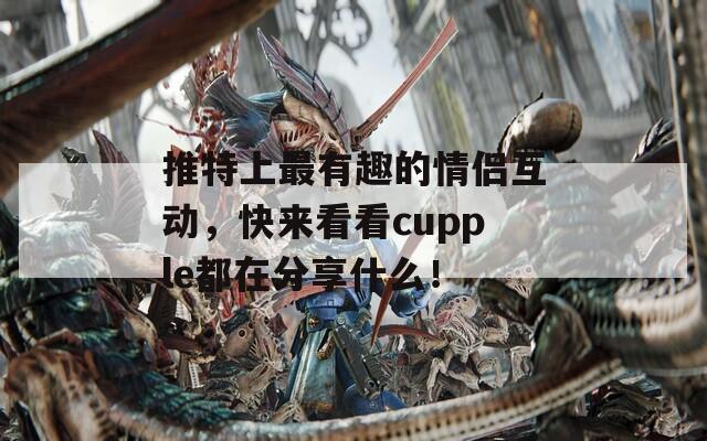 推特上最有趣的情侣互动，快来看看cupple都在分享什么！