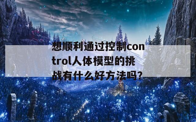 想顺利通过控制control人体模型的挑战有什么好方法吗？